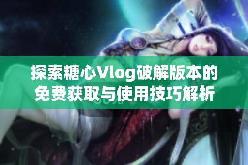 探索糖心Vlog破解版本的免费获取与使用技巧解析