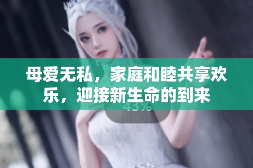 母爱无私，家庭和睦共享欢乐，迎接新生命的到来