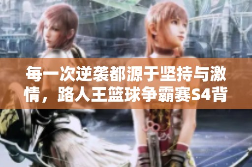 每一次逆袭都源于坚持与激情，路人王篮球争霸赛S4背后的故事