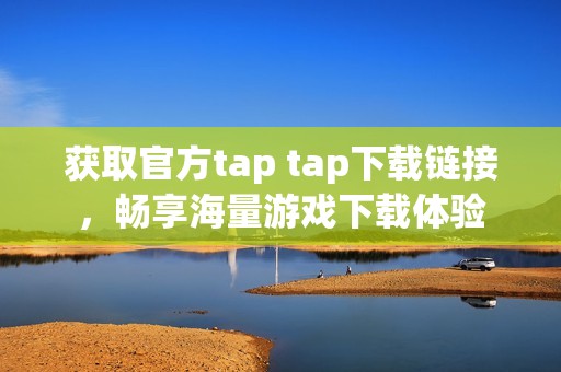 获取官方tap tap下载链接，畅享海量游戏下载体验