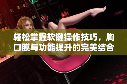 轻松掌握软键操作技巧，胸口膜与功能提升的完美结合