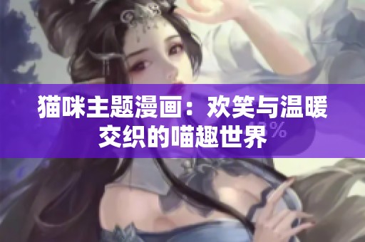 猫咪主题漫画：欢笑与温暖交织的喵趣世界