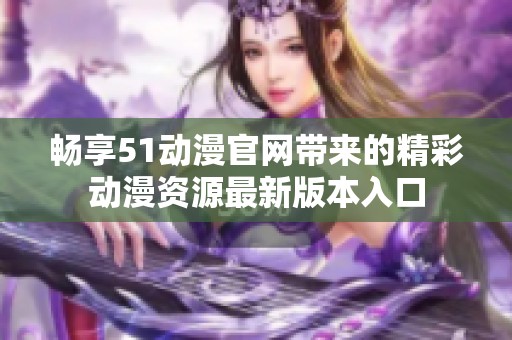 畅享51动漫官网带来的精彩动漫资源最新版本入口