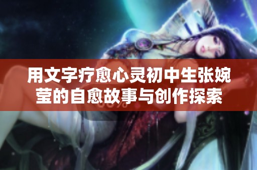 用文字疗愈心灵初中生张婉莹的自愈故事与创作探索