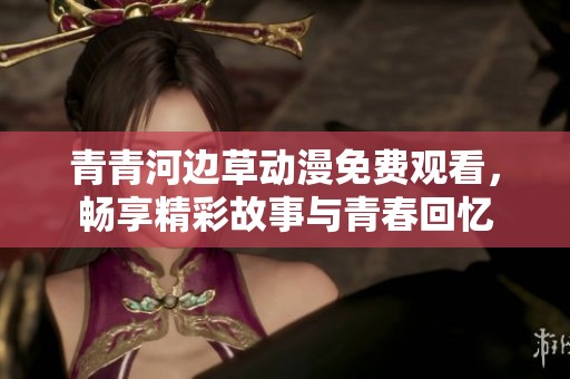青青河边草动漫免费观看，畅享精彩故事与青春回忆
