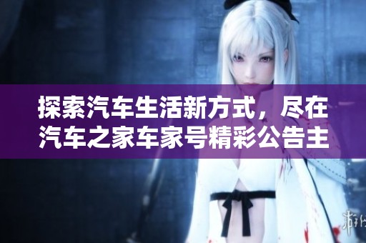 探索汽车生活新方式，尽在汽车之家车家号精彩公告主页