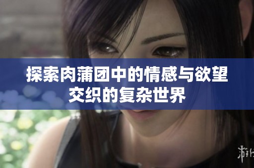 探索肉蒲团中的情感与欲望交织的复杂世界