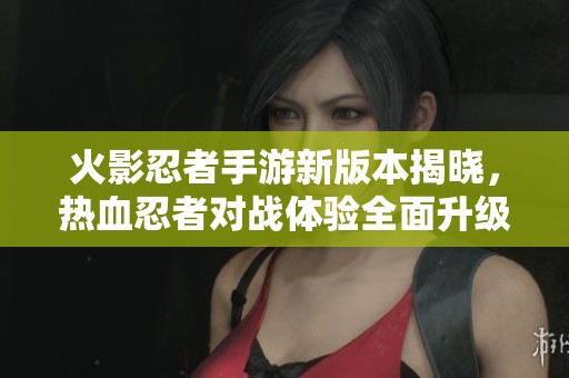 火影忍者手游新版本揭晓，热血忍者对战体验全面升级！