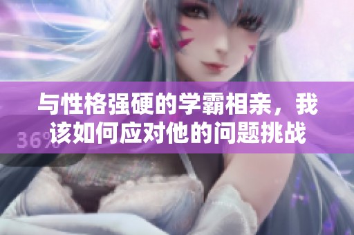 与性格强硬的学霸相亲，我该如何应对他的问题挑战