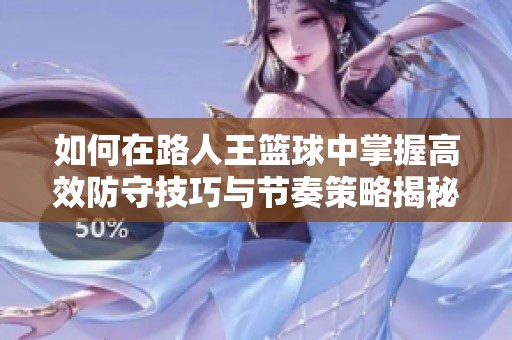 如何在路人王篮球中掌握高效防守技巧与节奏策略揭秘