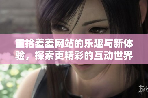 重拾羞羞网站的乐趣与新体验，探索更精彩的互动世界