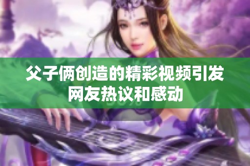 父子俩创造的精彩视频引发网友热议和感动