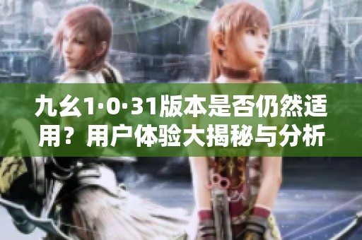 九幺1·0·31版本是否仍然适用？用户体验大揭秘与分析