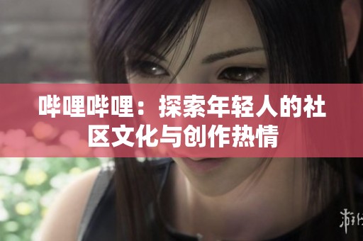 哔哩哔哩：探索年轻人的社区文化与创作热情