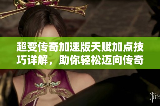 超变传奇加速版天赋加点技巧详解，助你轻松迈向传奇巅峰
