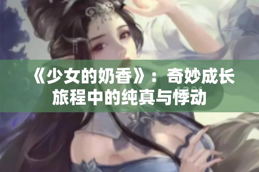 《少女的奶香》：奇妙成长旅程中的纯真与悸动