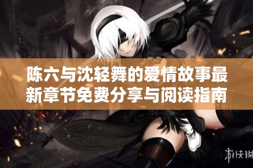 陈六与沈轻舞的爱情故事最新章节免费分享与阅读指南