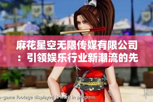 麻花星空无限传媒有限公司：引领娱乐行业新潮流的先锋企业