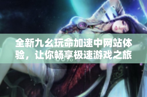 全新九幺玩命加速中网站体验，让你畅享极速游戏之旅