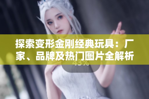探索变形金刚经典玩具：厂家、品牌及热门图片全解析