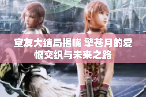 室友大结局揭晓 擎苍月的爱恨交织与未来之路