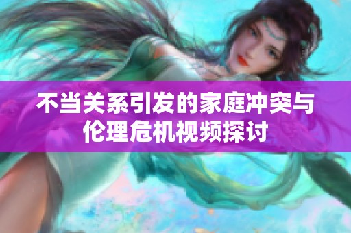 不当关系引发的家庭冲突与伦理危机视频探讨