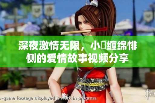 深夜激情无限，小泬缠绵悱恻的爱情故事视频分享
