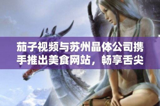 茄子视频与苏州晶体公司携手推出美食网站，畅享舌尖盛宴