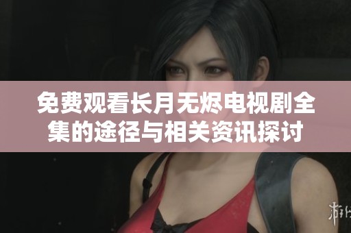 免费观看长月无烬电视剧全集的途径与相关资讯探讨