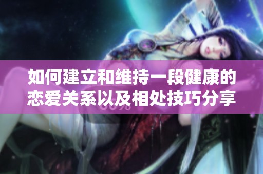如何建立和维持一段健康的恋爱关系以及相处技巧分享