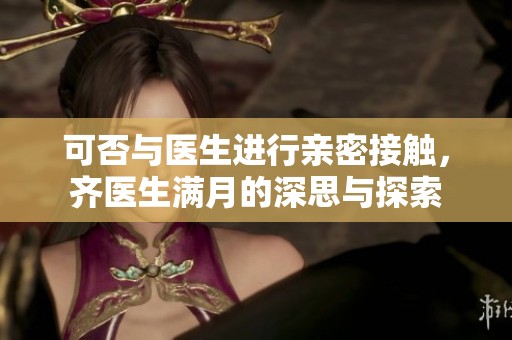 可否与医生进行亲密接触，齐医生满月的深思与探索