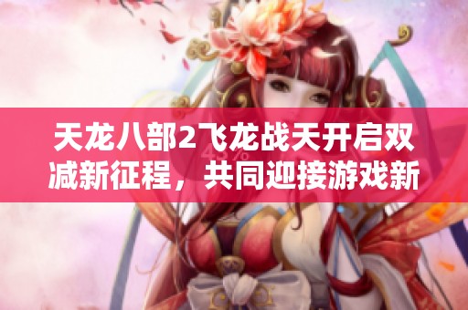 天龙八部2飞龙战天开启双减新征程，共同迎接游戏新时代