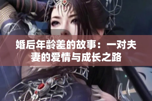 婚后年龄差的故事：一对夫妻的爱情与成长之路