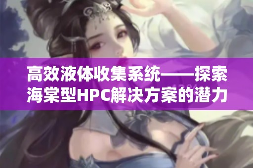 高效液体收集系统——探索海棠型HPC解决方案的潜力与应用