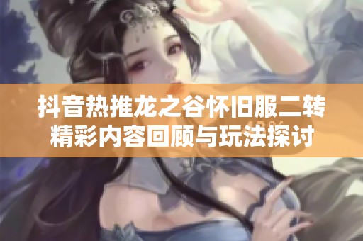 抖音热推龙之谷怀旧服二转精彩内容回顾与玩法探讨