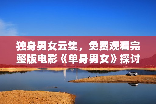 独身男女云集，免费观看完整版电影《单身男女》探讨情感关系