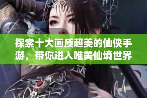 探索十大画质超美的仙侠手游，带你进入唯美仙境世界