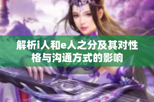 解析i人和e人之分及其对性格与沟通方式的影响
