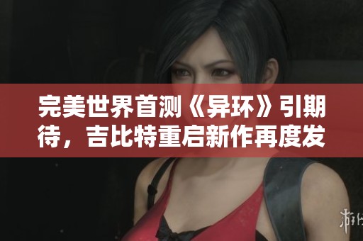 完美世界首测《异环》引期待，吉比特重启新作再度发力