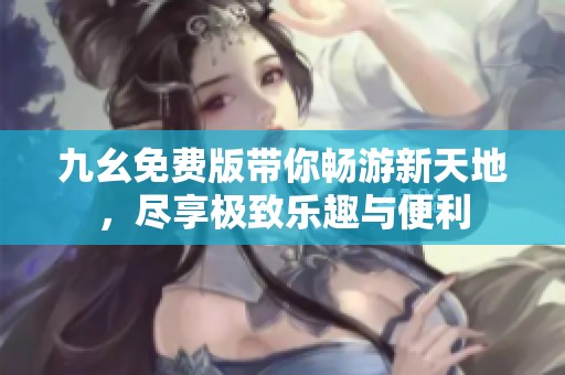 九幺免费版带你畅游新天地，尽享极致乐趣与便利