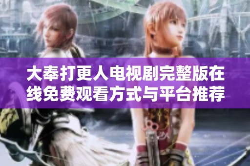 大奉打更人电视剧完整版在线免费观看方式与平台推荐