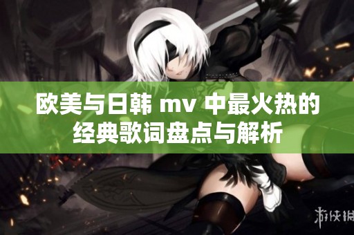 欧美与日韩 mv 中最火热的经典歌词盘点与解析