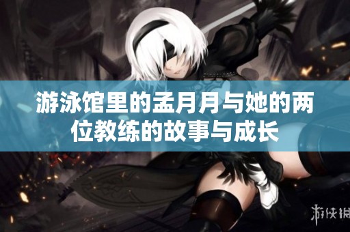 游泳馆里的孟月月与她的两位教练的故事与成长