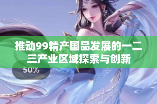 推动99精产国品发展的一二三产业区域探索与创新