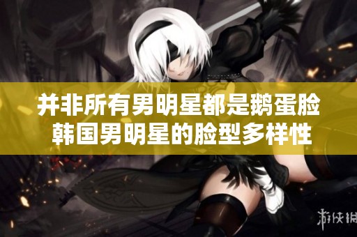 并非所有男明星都是鹅蛋脸 韩国男明星的脸型多样性解析