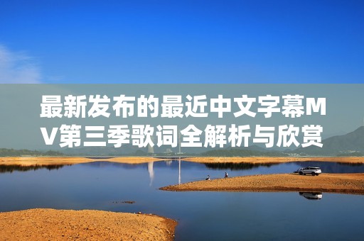 最新发布的最近中文字幕MV第三季歌词全解析与欣赏