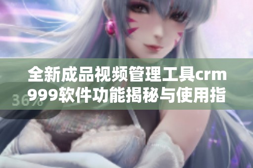 全新成品视频管理工具crm999软件功能揭秘与使用指南