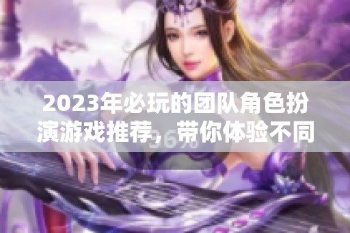 2023年必玩的团队角色扮演游戏推荐，带你体验不同角色的乐趣