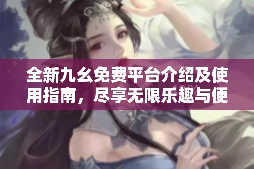 全新九幺免费平台介绍及使用指南，尽享无限乐趣与便捷体验