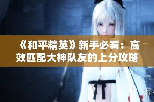 《和平精英》新手必看：高效匹配大神队友的上分攻略与技巧